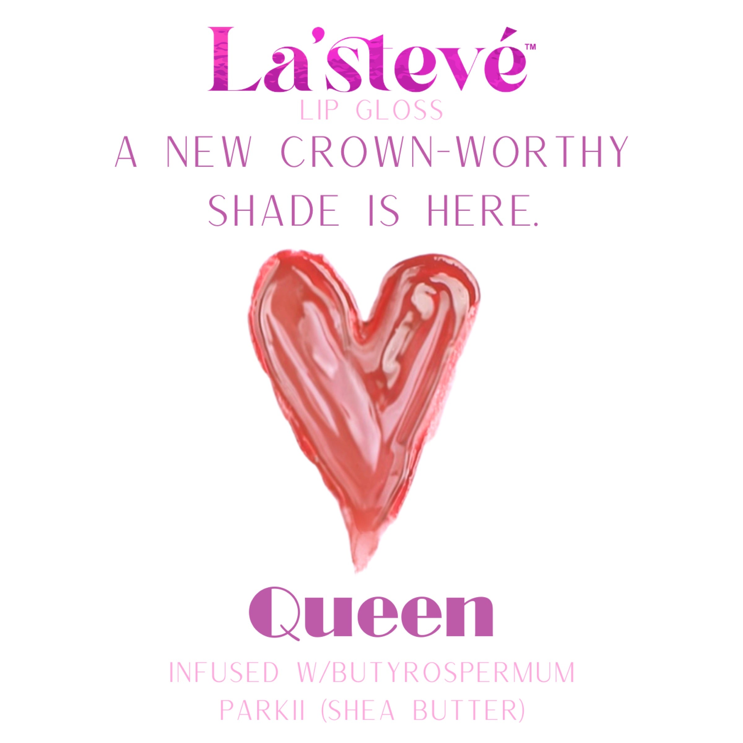La'stevé Lip Gloss — Queen
(Infused with Shea Butter)